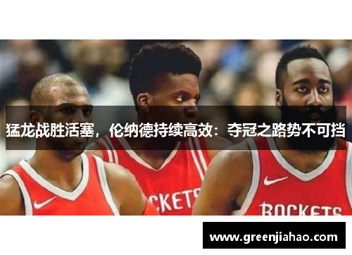 猛龙战胜活塞，伦纳德持续高效：夺冠之路势不可挡